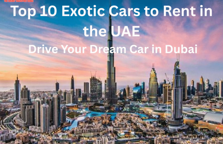 Top 10 Exotic Cars to Rent in the UAE: Drive Your Dream Car in Dubai
